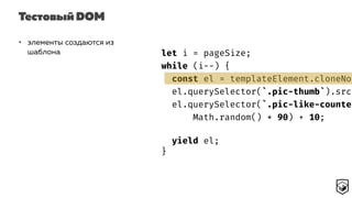 Тестовый DOM
• элементы создаются из
шаблона let i = pageSize;
while (i--) {
const el = templateElement.cloneNod
el.querySelector(`.pic-thumb`).src
el.querySelector(`.pic-like-counter
Math.random() * 90) + 10;
yield el;
}
 
