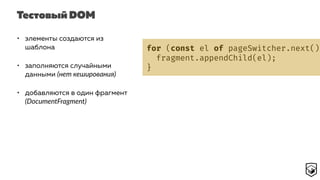 Тестовый DOM
• элементы создаются из
шаблона
• заполняются случайными
данными (нет кеширования)
• добавляются в один фрагмент
(DocumentFragment)
for (const el of pageSwitcher.next().
fragment.appendChild(el);
}
 