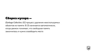 (Garbage Colleccon, GC) процесс удаления неиспользуемых
объектов из памяти. В JS начинается автоматически,
когда движок понимает, что свободная память
закончилась и нужно освободить место
Сборка мусора —
 