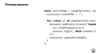 Утечка памяти
const switchPage = (pageSwitcher, pag
container.innerHTML = '';
for (const el of pageSwitcher.next(
document.addEventListener('keydow
evt.stopPropagation();
console.log(el, Math.random());
});
container.appendChild(el);
}
};
 