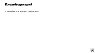 Плохой сценарий
• ошибки при важных операциях
 