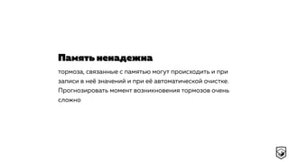 тормоза, связанные с памятью могут происходить и при
записи в неё значений и при её автоматической очистке.
Прогнозировать момент возникновения тормозов очень
сложно
Память ненадежна
 
