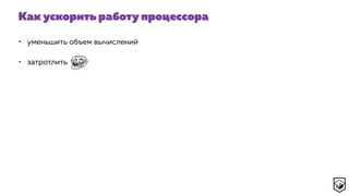 Как ускорить работу процессора
• уменьшить объем вычислений
• затротлить
 
