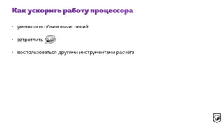 Как ускорить работу процессора
• уменьшить объем вычислений
• затротлить
• воспользоваться другими инструментами расчёта
 
