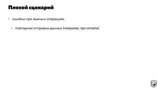 Плохой сценарий
• ошибки при важных операциях
• повторная отправка данных (например, при оплате)
 
