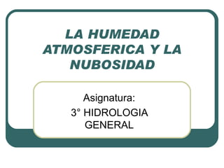 LA HUMEDAD ATMOSFERICA Y LA NUBOSIDAD Asignatura: 3° HIDROLOGIA GENERAL 