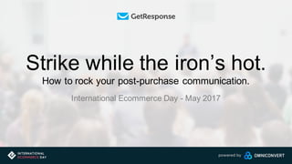 Strike while the iron’s hot.
How to rock your post-purchase communication.
International Ecommerce Day - May 2017
 