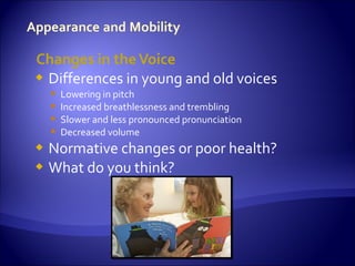 Changes in the Voice
 Differences in young and old voices
       Lowering in pitch
       Increased breathlessness and trembling
       Slower and less pronounced pronunciation
       Decreased volume
 Normative changes or poor health?
 What do you think?
 