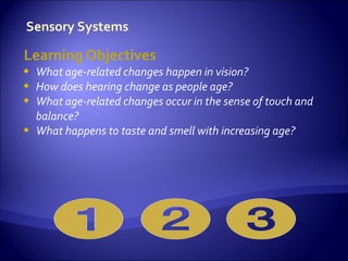 Learning Objectives
   What age-related changes happen in vision?
   How does hearing change as people age?
   What age-related changes occur in the sense of touch and
    balance?
   What happens to taste and smell with increasing age?
 