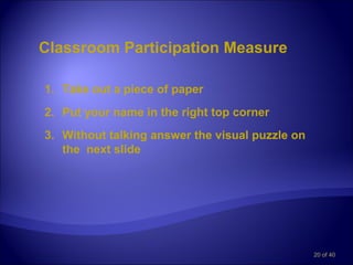 Classroom Participation Measure

1. Take out a piece of paper
2. Put your name in the right top corner
3. Without talking answer the visual puzzle on
   the next slide




                                                 20 of 40
 