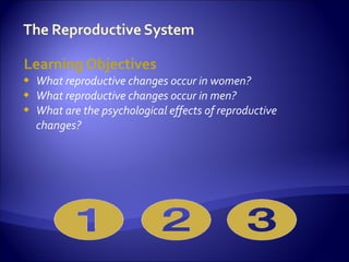 Learning Objectives
   What reproductive changes occur in women?
   What reproductive changes occur in men?
   What are the psychological effects of reproductive
    changes?
 