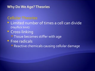 Cellular Theories
 Limited number of times a cell can divide
    (Hayflick limit)
   Cross-linking
     Tissue becomes stiffer with age
   Free radicals
     Reactive chemicals causing cellular damage
 