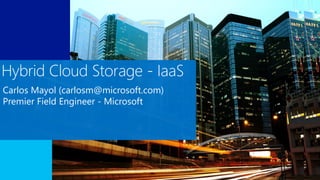 Hybrid Cloud Storage - IaaS
Carlos Mayol (carlosm@microsoft.com)
Premier Field Engineer - Microsoft
 