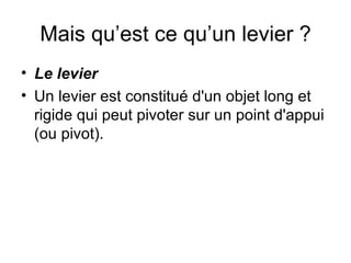 Mais qu’est ce qu’un levier ? Le levier Un levier est constitué d'un objet long et rigide qui peut pivoter sur un point d'appui (ou pivot).  