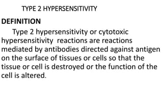 TYPE 2 HYPERSENSITIVITY
DEFINITION
Type 2 hypersensitivity or cytotoxic
hypersensitivity reactions are reactions
mediated by antibodies directed against antigen
on the surface of tissues or cells so that the
tissue or cell is destroyed or the function of the
cell is altered.
 
