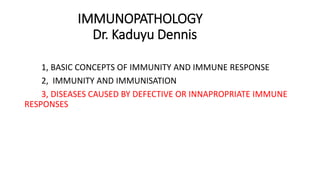 IMMUNOPATHOLOGY
Dr. Kaduyu Dennis
1, BASIC CONCEPTS OF IMMUNITY AND IMMUNE RESPONSE
2, IMMUNITY AND IMMUNISATION
3, DISEASES CAUSED BY DEFECTIVE OR INNAPROPRIATE IMMUNE
RESPONSES
 