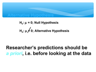 Alternative Hypothesis
H0: µ = 0; Null Hypothesis
HA: µ = 0; Alternative Hypothesis
Researcher’s predictions should be
a priori, i.e. before looking at the data
 