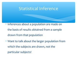 Statistical Inference
∗ Inferences about a population are made on
the basis of results obtained from a sample
drawn from that population
∗ Want to talk about the larger population from
which the subjects are drawn, not the
particular subjects!
 