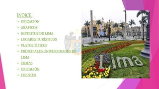 ÍNDICE:
 UBICACIÓN
 GRÁFICOS
 DISTRITOS DE LIMA
 LUGARES TURÍSTICOS
 PLATOS TÍPICOS
 PRINCIPALES UNIVERSIDADES DE
LIMA
 COMAS
 UBICACIÓN
 FUENTES
 