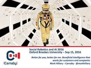 Better for you, better for me. Beneficial intelligence that
works for customers and companies
Mark Hillary – Carnaby - @markhillary
Social Robotics and AI 2016
Oxford Brookes University – Sep 15, 2016
 