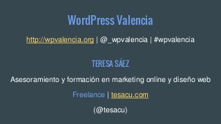 WordPress Valencia
http://wpvalencia.org | @_wpvalencia | #wpvalencia
TERESA SÁEZ
Asesoramiento y formación en marketing online y diseño web
Freelance | tesacu.com
(@tesacu)
 
