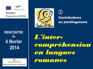 Programme ARION
RENCONTRE
du
4 février
2014
Contributions
au plurilinguisme
L’inter-
compréhension
en langues
romanes
Programme ARION
 