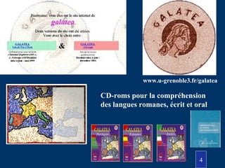 www.u-grenoble3.fr/galatea
CD-roms pour la compréhension
des langues romanes, écrit et oral
4
 
