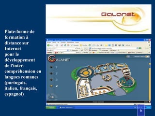 http://galanet.free.fr
Plate-forme de
formation à
distance sur
Internet
pour le
développement
de l'inter-
compréhension en
langues romanes
(portugais,
italien, français,
espagnol)
6
 