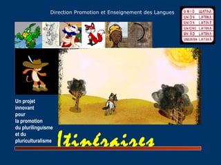 Itinéraires
Direction Promotion et Enseignement des Langues
Un projet
innovant
pour
la promotion
du plurilinguisme
et du
pluriculturalisme
 