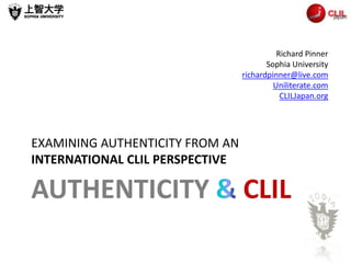 AUTHENTICITY CLIL
EXAMINING AUTHENTICITY FROM AN
INTERNATIONAL CLIL PERSPECTIVE
Richard Pinner
Sophia University
richardpinner@live.com
Uniliterate.com
CLILJapan.org
 