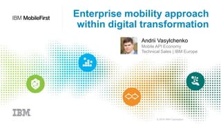 © 2016 IBM Corporation
Enterprise mobility approach
within digital transformation
Andrii Vasylchenko
Mobile API Economy
Technical Sales | IBM Europe
 