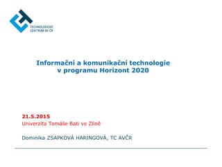 Informační a komunikační technologie
v programu Horizont 2020
21.5.2015
Univerzita Tomáše Bati ve Zlíně
Dominika ZSAPKOVÁ HARINGOVÁ, TC AVČR
 