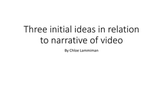 Three initial ideas in relation
to narrative of video
By Chloe Lammiman
 