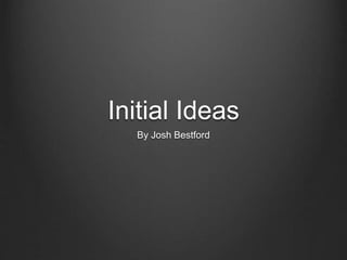 Initial Ideas
By Josh Bestford
 