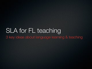 SLA for FL teaching
3 key ideas about language learning & teaching
 