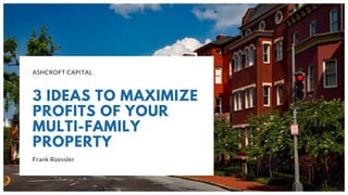 ASHCROFT CAPITAL
3 IDEAS TO MAXIMIZE
PROFITS OF YOUR
MULTI-FAMILY
PROPERTY
Frank Roessler
 