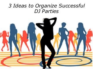 3 Ideas to Organize Successful 
DJ Parties 
 