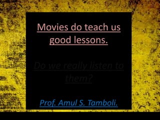 Movies do teach us
good lessons.
Do we really listen to
them?
Prof. Amul S. Tamboli.
 