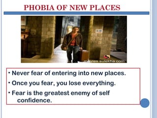 PHOBIA OF NEW PLACES




• Never fear of entering into new places.
• Once you fear, you lose everything.
• Fear is the greatest enemy of self
   confidence.
 