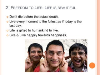 2. FREEDOM TO LIFE- LIFE IS BEAUTIFUL
 Don’t die before the actual death.
 Live every moment to the fullest as if today is the
last day.
 Life is gifted to humankind to live.
 Live & Live happily towards happiness.
 