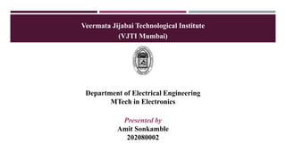 Veermata Jijabai Technological Institute
(VJTI Mumbai)
Department of Electrical Engineering
MTech in Electronics
Presented by
Amit Sonkamble
202080002
 
