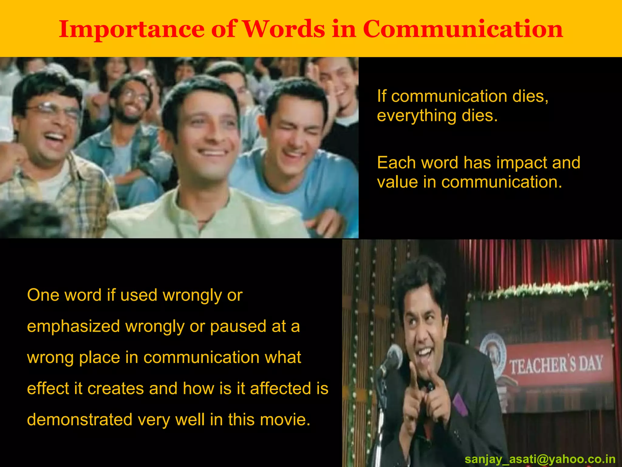Importance of Words in Communication If communication dies, everything dies. Each word has impact and value in communication. [email_address] One word if used wrongly or emphasized wrongly or paused at a wrong place in communication what effect it creates and how is it affected is demonstrated very well in this movie. [email_address] 