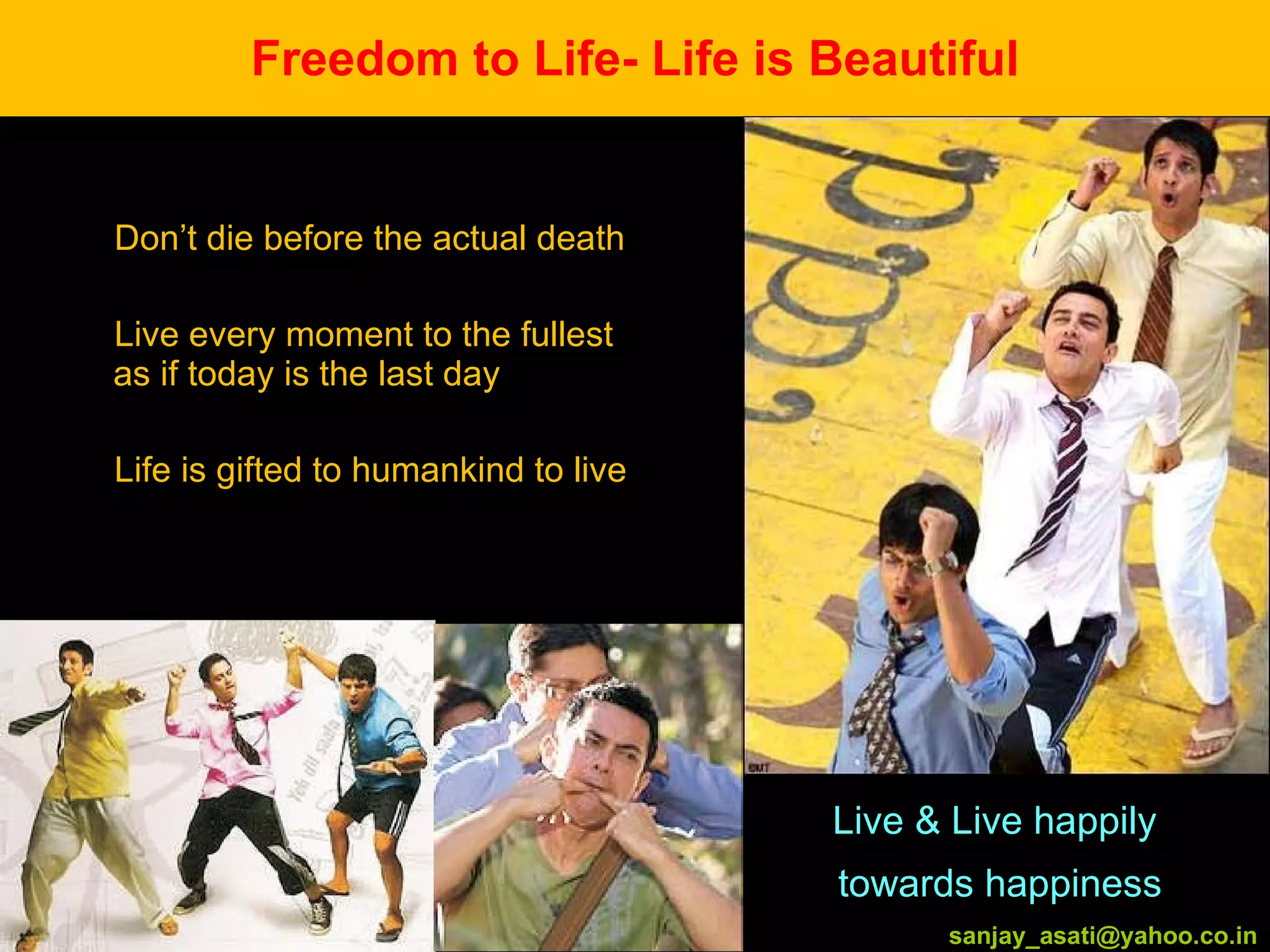 Freedom to Life- Life is Beautiful Don’t die before the actual death Live every moment to the fullest as if today is the last day Life is gifted to humankind to live [email_address] Live & Live happily  towards happiness [email_address] 