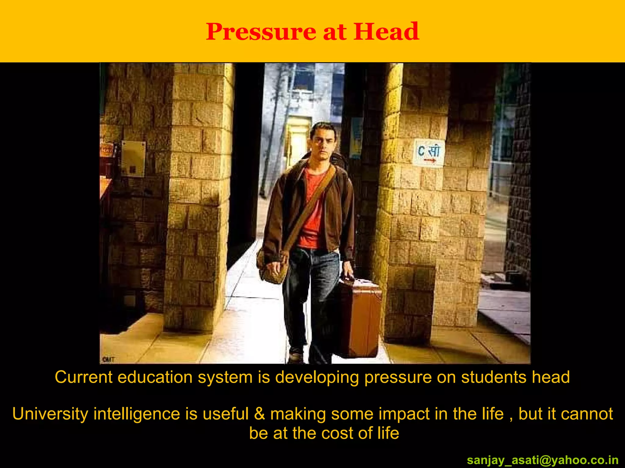 Pressure at Head Current education system is developing pressure on students head University intelligence is useful & making some impact in the life , but it cannot be at the cost of life [email_address] [email_address] 