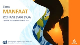 Lima
Seminar by Linda Mei Lin Koh, Ed.D.
MANFAAT
ROHANI DARI DOA
INTERNATIONAL WOMEN’S DAY OF PRAYER 2024
General Conference Women’s Ministries
 