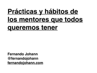 Prácticas y hábitos de
los mentores que todos
queremos tener
Fernando Johann
@fernandojohann
fernandojohann.com
 