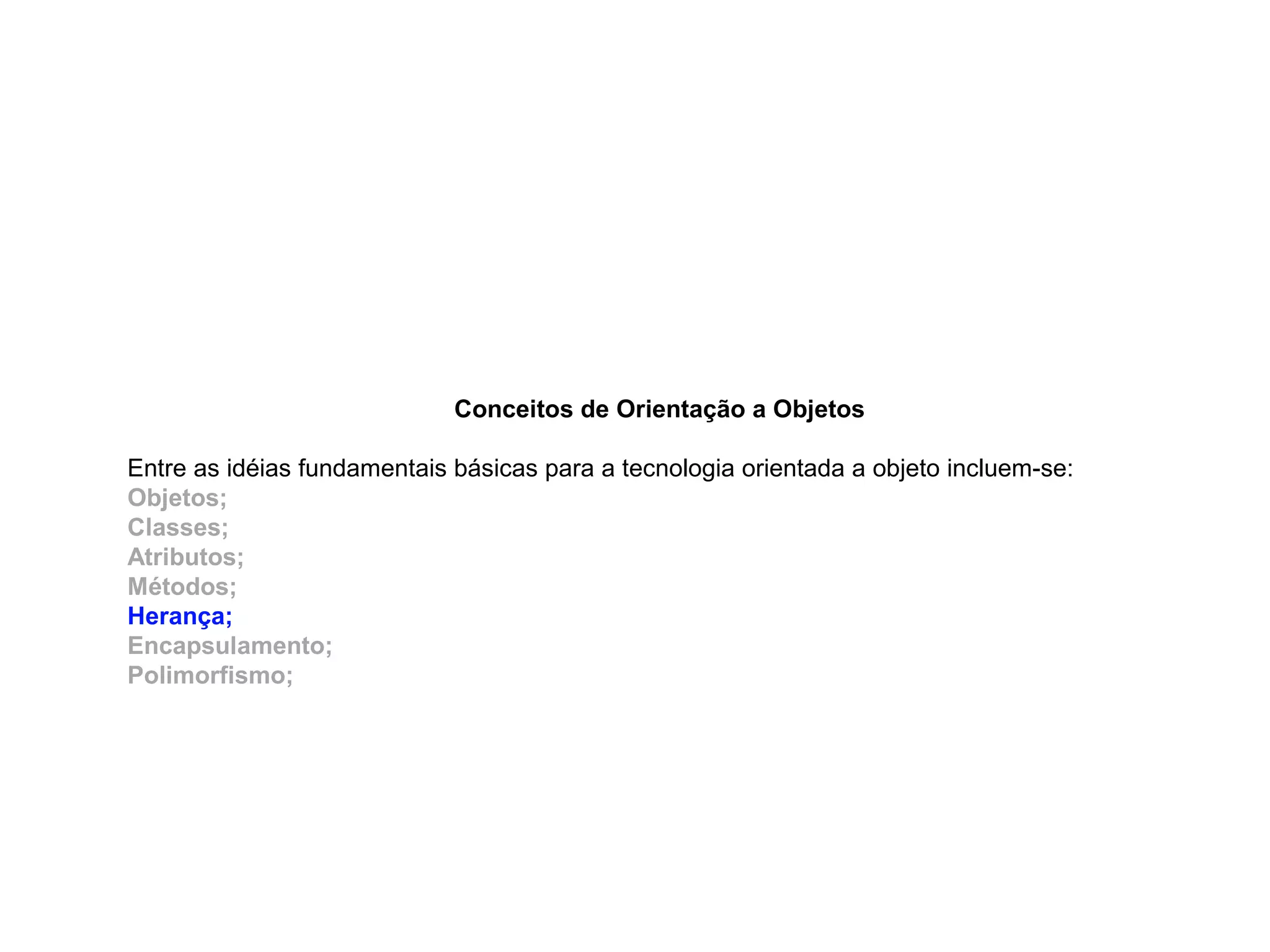 Conceitos de Orientação a Objetos
Entre as idéias fundamentais básicas para a tecnologia orientada a objeto incluem-se:
Objetos;
Classes;
Atributos;
Métodos;
Herança;
Encapsulamento;
Polimorfismo;
 