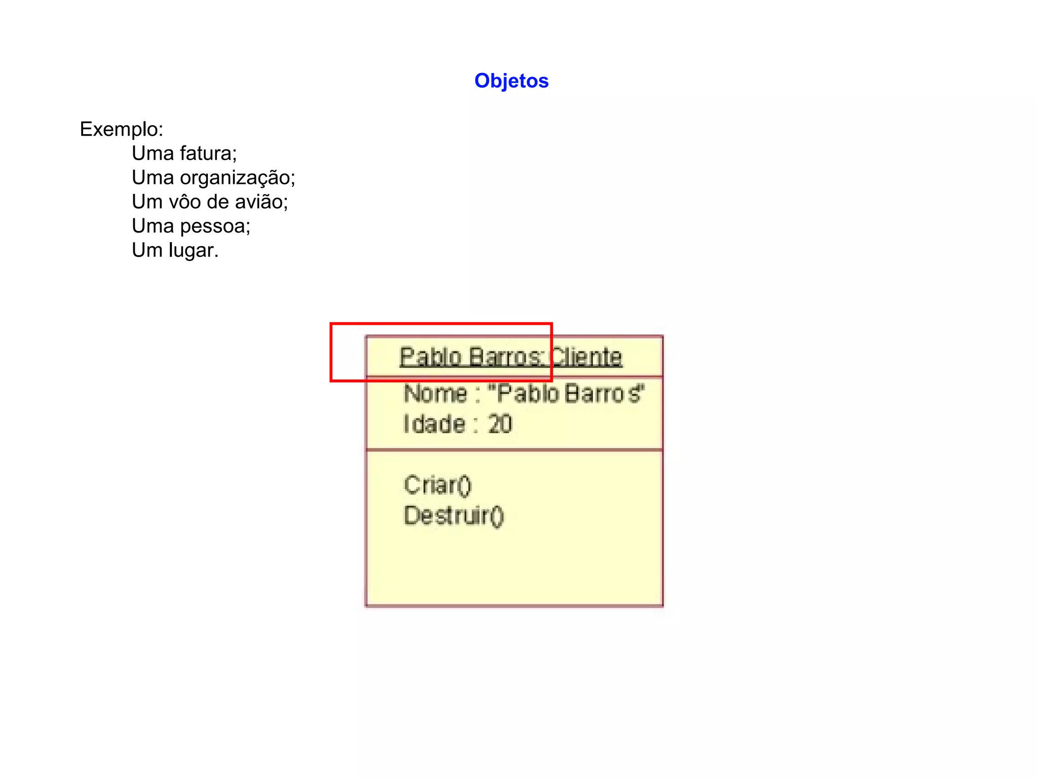 Objetos
Exemplo:
Uma fatura;
Uma organização;
Um vôo de avião;
Uma pessoa;
Um lugar.
 