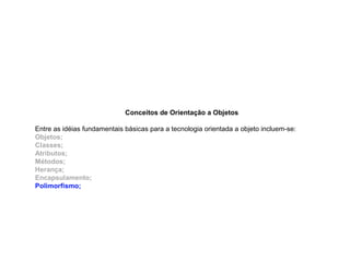 Conceitos de Orientação a Objetos
Entre as idéias fundamentais básicas para a tecnologia orientada a objeto incluem-se:
Objetos;
Classes;
Atributos;
Métodos;
Herança;
Encapsulamento;
Polimorfismo;
 