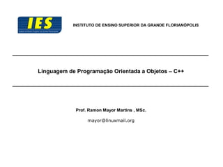 Linguagem de Programação Orientada a Objetos – C++
INSTITUTO DE ENSINO SUPERIOR DA GRANDE FLORIANÓPOLIS
Prof. Ramon Mayor Martins , MSc.
mayor@linuxmail.org
 